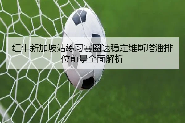 红牛新加坡站练习赛圈速稳定维斯塔潘排位前景全面解析