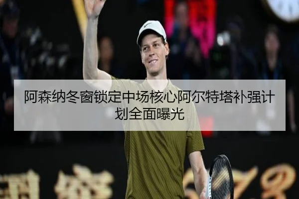 阿森纳冬窗锁定中场核心阿尔特塔补强计划全面曝光