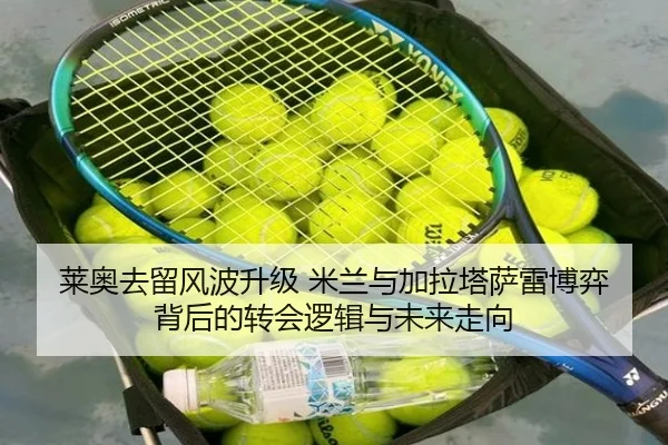 莱奥去留风波升级 米兰与加拉塔萨雷博弈背后的转会逻辑与未来走向
