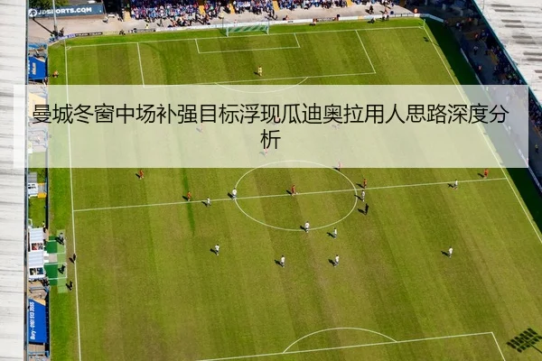 曼城冬窗中场补强目标浮现瓜迪奥拉用人思路深度分析